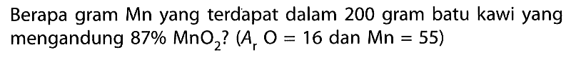 Berapa gram Mn yang terdapat dalam 200 gram batu kawi yang mengandung 87% MnO2 ?(Ar O=16. dan Mn=55)
