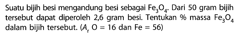 Suatu bijih besi mengandung besi sebagai Fe3O4. Dari 50 gram bijih tersebut dapat diperoleh 2,6 gram besi. Tentukan % massa Fe3O4 dalam bijih tersebut. (Ar O=16. dan .Fe=56) 