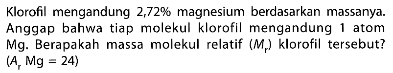 Klorofil mengandung 2,72 % magnesium berdasarkan massanya. Anggap bahwa tiap molekul klorofil mengandung 1 atom Mg. Berapakah massa molekul relatif (Mr) klorofil tersebut? (Ar Mg=24) 