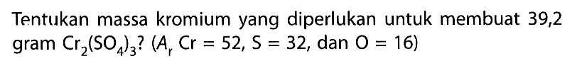 Tentukan massa kromium yang diperlukan untuk membuat 39,2 gram Cr2(SO4)3?(Ar Cr=52, S=32, dan.O=16) 