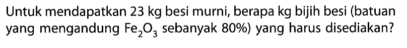 Untuk mendapatkan 23 kg besi murni, berapa kg bijih besi (batuan yang mengandung Fe2O3 sebanyak 80 %) yang harus disediakan? 