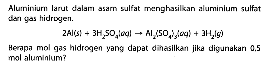 Aluminium larut dalam asam sulfat menghasilkan aluminium sulfat dan gas hidrogen.2Al(s)+3H2SO4(aq)->Al2(SO4)3(aq)+3H2(g)Berapa mol gas hidrogen yang dapat dihasilkan jika digunakan 0,5 mol aluminium?