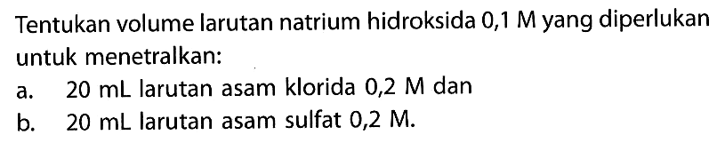 Tentukan volume larutan natrium hidroksida  0,1 M  yang diperlukan untuk menetralkan:a.  20 mL  larutan asam klorida  0,2 M  danb.  20 mL  larutan asam sulfat  0,2 M .