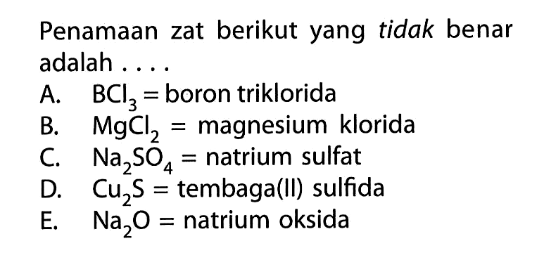 Penamaan zat berikut yang tidak benar adalah ....A. BCl3= boron triklorida
B. MgCl2= magnesium klorida
C. Na2SO4= natrium sulfat
D. Cu2S= tembaga(II) sulfida
E. Na2O= natrium oksida