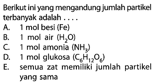 Berikut ini yang mengandung jumlah partikel terbanyak adalah ....A. 1 mol besi (Fe)B. 1 mol air (H2 O) C. 1 mol amonia (NH3) D. 1 mol glukosa (C6 H12 O6) E. semua zat memiliki jumlah partikel yang sama