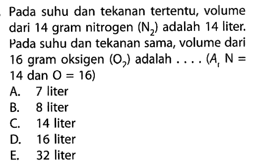 Pada suhu dan tekanan tertentu, volume dari 14 gram nitrogen (N2) adalah 14 liter. Pada suhu dan tekanan sama, volume dari 16 gram oksigen (O7) adalah...(A,N=14 dan O=16)