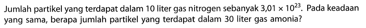 Jumlah partikel yang terdapat dalam 10 liter gas nitrogen sebanyak 3,01 x 10^23. Pada keadaan yang sama, berapa jumlah partikel yang terdapat dalam 30 liter gas amonia? 