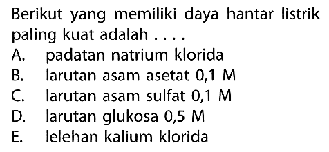 Berikut yang memiliki daya hantar listrik paling kuat adalah ....A. padatan natrium klorida B. larutan asam asetat  0,1 M C. larutan asam sulfat  0,1 M D. larutan glukosa  0,5 M E. lelehan kalium klorida