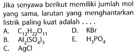 Jika senyawa berikut memiliki jumlah mol yang sama, larutan yang menghantarkan listrik paling kuat adalah.... A. C12H22O11 B. Al2(SO4)3 C. AgCl D. KBr E. H3PO4