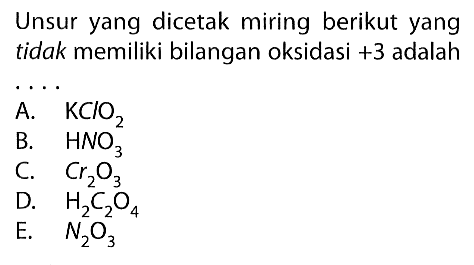 Unsur yang dicetak miring berikut yang tidak memiliki bilangan oksidasi +3 adalah ... A. KClO2 B. HNO3 C. Cr2O3 D. H2C2O4 E. N2O3