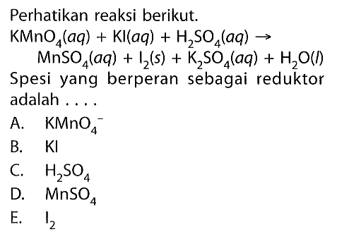 Perhatikan reaksi berikut.  KMnO4(aq)+KI(aq)+H2SO4(aq) -> MnSO4(aq)+I2(s)+K2SO4(aq)+H2O(l)  Spesi yang berperan sebagai reduktor adalah ....