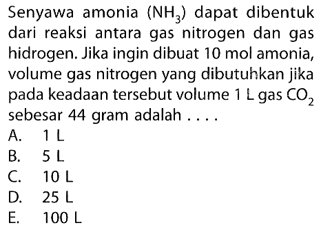 Senyawa amonia (NH3) dapat dibentuk dari reaksi antara gas nitrogen dan gas hidrogen. Jika ingin dibuat 10 mol  amonia, volume gas nitrogen yang dibutuhkan jika pada keadaan tersebut volume 1 L gas CO2 sebesar 44 gram adalah ....