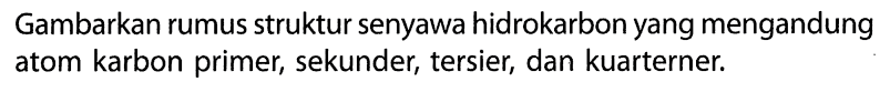 Gambarkan rumus struktur senyawa hidrokarbon yang mengandung atom karbon primer, sekunder, tersier, dan kuarterner. 