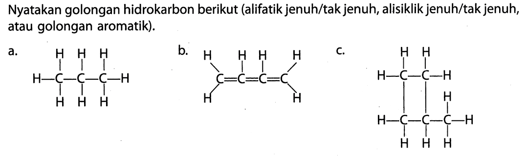 Nyatakan golongan hidrokarbon berikut (alifatik jenuh/tak jenuh, alisiklik jenuh/tak jenuh, atau golongan aromatik). a. H H H | | | H - C - C - C - H | | | H H H b. H H H H | | | | C=C=C=C | | H H 