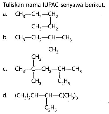 Tuliskan nama IUPAC senyawa berikut. a. CH3 - CH2 - CH2 | CH3 - CH2 b. CH3 - CH2 - CH - CH3 | CH3 CH3 | c. CH3 - C - CH2 - CH - CH3 | | CH3 C2H5 d. (CH3)2CH - CH - C(CH3)3 | C2H5 