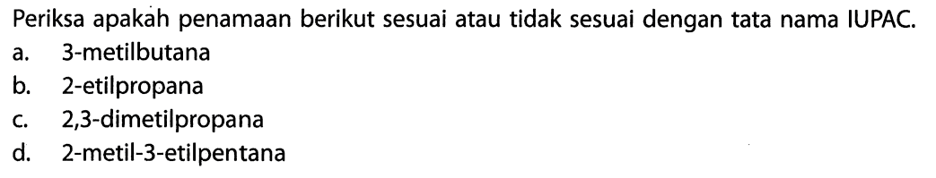 Periksa apakah penamaan berikut sesuai atau tidak sesuai dengan tata nama IUPAC. a. 3-metilbutana b. 2-etilpropana c. 2,3-dimetilpropana d. 2-metil-3-etilpentana 