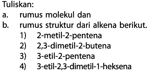 Tuliskan: a. rumus molekul dan b. rumus struktur dari alkena berikut. 1) 2 metil-2-pentena 2) 2,3-dimetil-2-butena 3) 3-etil-2-pentena 4) 3-etil-2,3-dimetil-1-heksena 