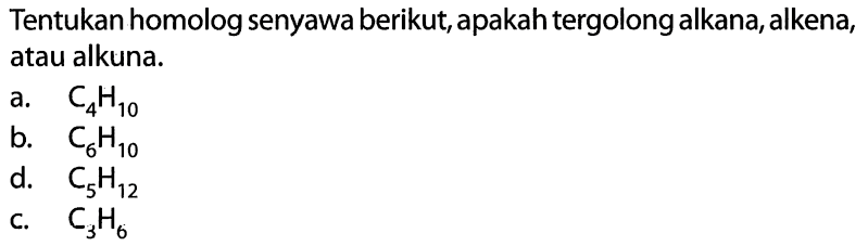 Tentukan homolog senyawa berikut, apakah tergolong alkana, alkena, atau alkuna. a. C4H10 b. C6H10 c. C5H12 d. C3H6 