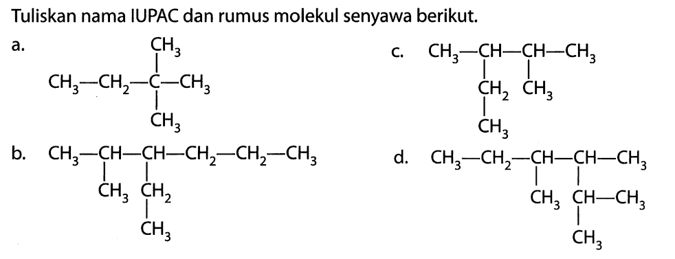 Tuliskan nama IUPAC dan rumus molekul senyawa berikut. a. CH3 | CH3 - CH2 - C - CH3 | CH3 b. CH3 - CH - CH - CH2 - CH2 - CH3 | | CH3 CH2 | CH3 c. CH3 - CH - CH - CH3 | | CH2 Ch3 | CH3 d. CH3 - CH2 - CH - CH - CH3 | | CH3 CH-CH3 | CH3 