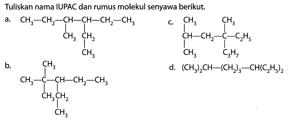 Tuliskan nama IUPAC dan rumus molekul senyawa berikut. a. CH3 - CH2 - CH - CH - CH2 - CH3 | | CH3 CH2 | CH3 b. CH3 | CH3 - C - CH - CH2 - CH3 | | CH3 CH2 | CH3  c. CH3 CH3 | | CH - CH2 - C - C2H5 | | CH3 C3H7 d. (CH3)2CH - (CH2)3 - CH(C2H5)2 