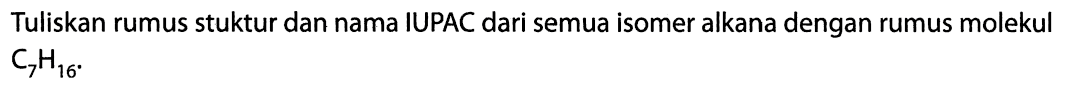 Tuliskan rumus struktur dan nama IUPAC dari semua isomer alkana dengan rumus molekul C7H16. 