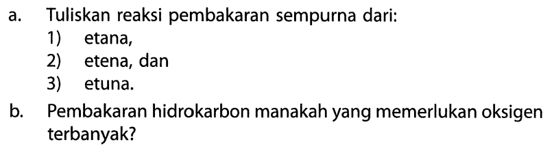 a. Tuliskan reaksi pembakaran sempurna dari: 1) etana, 2) etena, dan 3) etuna. b. Pembakaran hidrokarbon manakah yang memerlukan oksigen terbanyak? 