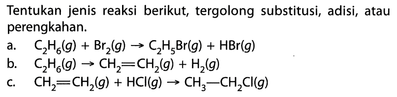 Tentukan jenis reaksi berikut, tergolong substitusi, adisi, atau perengkahan.
a.  C_(2) H_(6)(g)+Br_(2)(g) -> C_(2) H_(5) Br(g)+HBr(g) 
b.  C_(2) H_(6)(g) -> CH_(2)=CH_(2)(g)+H_(2)(g) 
c.  CH_(2)=CH_(2)(g)+HCl(g) -> CH_(3)-CH_(2) Cl(g) 