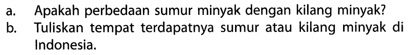 a. Apakah perbedaan sumur minyak dengan kilang minyak? 
b. Tuliskan tempat terdapatnya sumur atau kilang minyak di Indonesia.