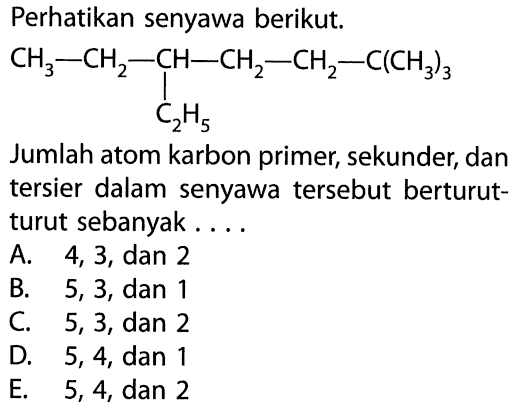 Perhatikan senyawa berikut.CH3-CH2-CH-CH2-CH2-C(CH3)3 C2H5Jumlah atom karbon primer, sekunder, dan tersier dalam senyawa tersebut berturut turut sebanyak....