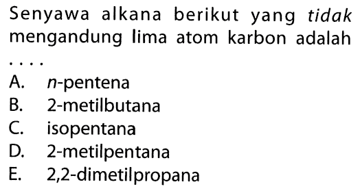 Senyawa alkana berikut yang tidak mengandung lima atom karbon adalah ... A. n-pentena B. 2-metilbutana C. isopentana D. 2-metilpentana E. 2,2-dimetilpropana 