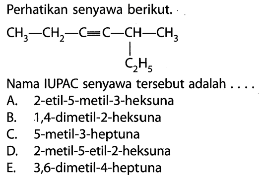 Perhatikan senyawa berikut. CH3-CH2-C=C-CH(C2H5)-CH3 Nama IUPAC senyawa tersebut adalah ....