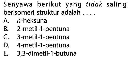 Senyawa berikut yang tidak saling berisomeri struktur adalah 
A. n-heksuna B. 2-metil-1-pentuna C. 3-metil-1-pentuna D. 4-metil-1-pentuna E. 3,3-dimetil-1-butuna