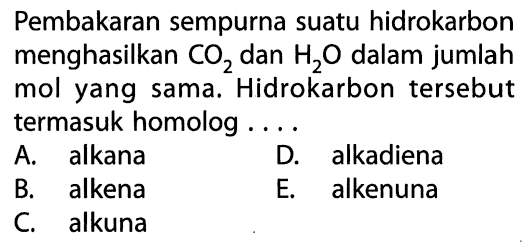 Pembakaran sempurna suatu hidrokarbon menghasilkan CO2 dan H2O dalam jumlah mol yang sama. Hidrokarbon tersebut termasuk homolog . . . . 