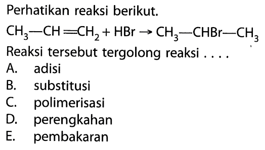 Perhatikan reaksi berikut. CH3-CH=CH2 + HBr -> CH3-CHBr-CH3 Reaksi tersebut tergolong reaksi ... A. adisi 
B. substitusi 
C. polimerisasi 
D. perengkahan 
E. pembakaran 