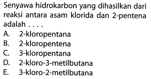 Senyawa hidrokarbon yang dihasilkan dari reaksi antara asam klorida dan 2-pentena adalah 
A. 2-kloropentana B. 2-kloropentena C. 3-kloropentana D. 2-kloro-3-metilbutana E. 3-kloro-2-metilbutana