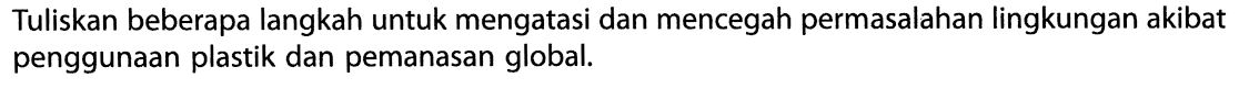 Tuliskan beberapa langkah untuk mengatasi dan mencegah permasalahan lingkungan akibat penggunaan plastik dan pemanasan global.