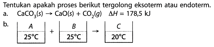 Tentukan apakah proses berikut tergolong eksoterm atau endoterm. a. CaCO3(s) -> CaO(s) + CO2(g) Delta H = 178,5 kJ b. A + B -> C 25 C 25 C 20 C 