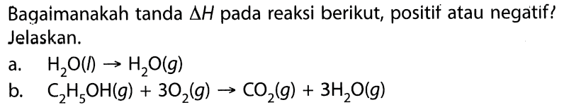 Bagaimanakah tanda Delta H pada reaksi berikut, positif atau negatif? Jelaskan. a. H2O (l) -> H2O (g) b. C2H5OH (g) + 3O2 (g) -> CO2 (g) + 3H2O (g) 