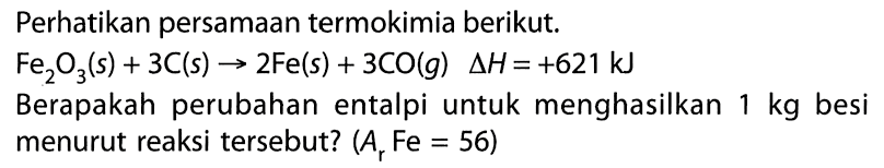 Perhatikan persamaan termokimia berikut. Fe2O3 (s) + 3C (s) -> 2Fe (s) + 3CO (g) Delta H = +621 kJ Berapakah perubahan entalpi untuk menghasilkan 1 kg besi menurut reaksi tersebut? (Ar Fe = 56) 