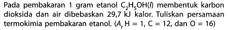 Pada pembakaran 1 gram etanol C2H5OH(l) membentuk karbon dioksida dan air dibebaskan 29,7 kJ kalor. Tuliskan persamaan termokimia pembakaran etanol. (Ar H = 1, C = 12, dan O = 16) 