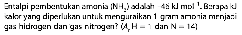 Entalpi pembentuk amonia (NH3) adalah -46 kJ mol^-1. Berapa kJ kalor yang diperlukan untuk menguraikan 1 gram amonia menjadi gas hidrogen dan gas nitrogen? (Ar H = 1 dan N = 14) 