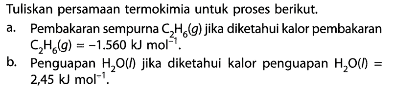 Tuliskan persamaan termokimia untuk proses berikut. 
a. Pembakaran sempurna C2H6 (g) jika diketahui kalor pembakaran C2H6 (g) =  -1.560 kJ mol^(-1). 
b. Penguapan H2O (I) jika diketahui kalor penguapan H2O (I) = 2,45 kJ mol^(-1). 