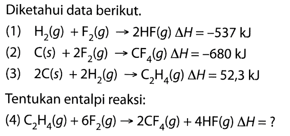 Diketahui data berikut. (1)  H2(g) + F2(g) -> 2HF(g) delta H=-537 kJ (2)  C(s) + 2F2(g) -> CF4(g) delta H=-680 kJ (3)  2C(s) + 2H2(g) -> C2H4(g) delta H=52,3 kJ Tentukan entalpi reaksi: (4)  C2H4(g) + 6F2(g) -> 2CF4(g) + 4HF(g) delta H=? 