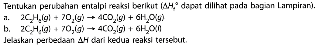 Tentukan perubahan entalpi reaksi berikut (  segitiga Hf  dapat dilihat pada bagian Lampiran).
a.   2 C2 H6(g)+7 O2(g) -> 4 CO2(g)+6 H2 O(g) 
b.  2 C2 H6(g)+7 O2(g) -> 4 CO2(g)+6 H2 O(  )
Jelaskan perbedaan  segitiga H  dari kedua reaksi tersebut.