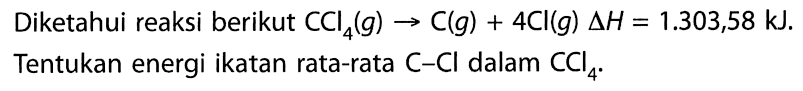 Diketahui reaksi berikut CCI4(g) -> C(g) + 4CI(g) delta H = 1.303,58 kJ, Tentukan energi ikatan rata-rata C-Cl dalam CCl4.