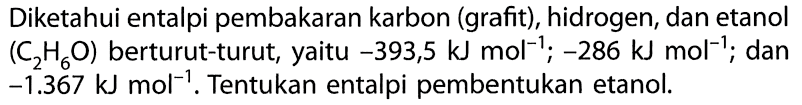 Diketahui entalpi pembakaran karbon (grafit), hidrogen, dan etanol (C2H6O) berturut-turut, yaitu -393,5 kJ mol^(-1); -286 kJ mol^(-1) dan -1.367 kJ mol^(-1). Tentukan entalpi pembentukan etanol.