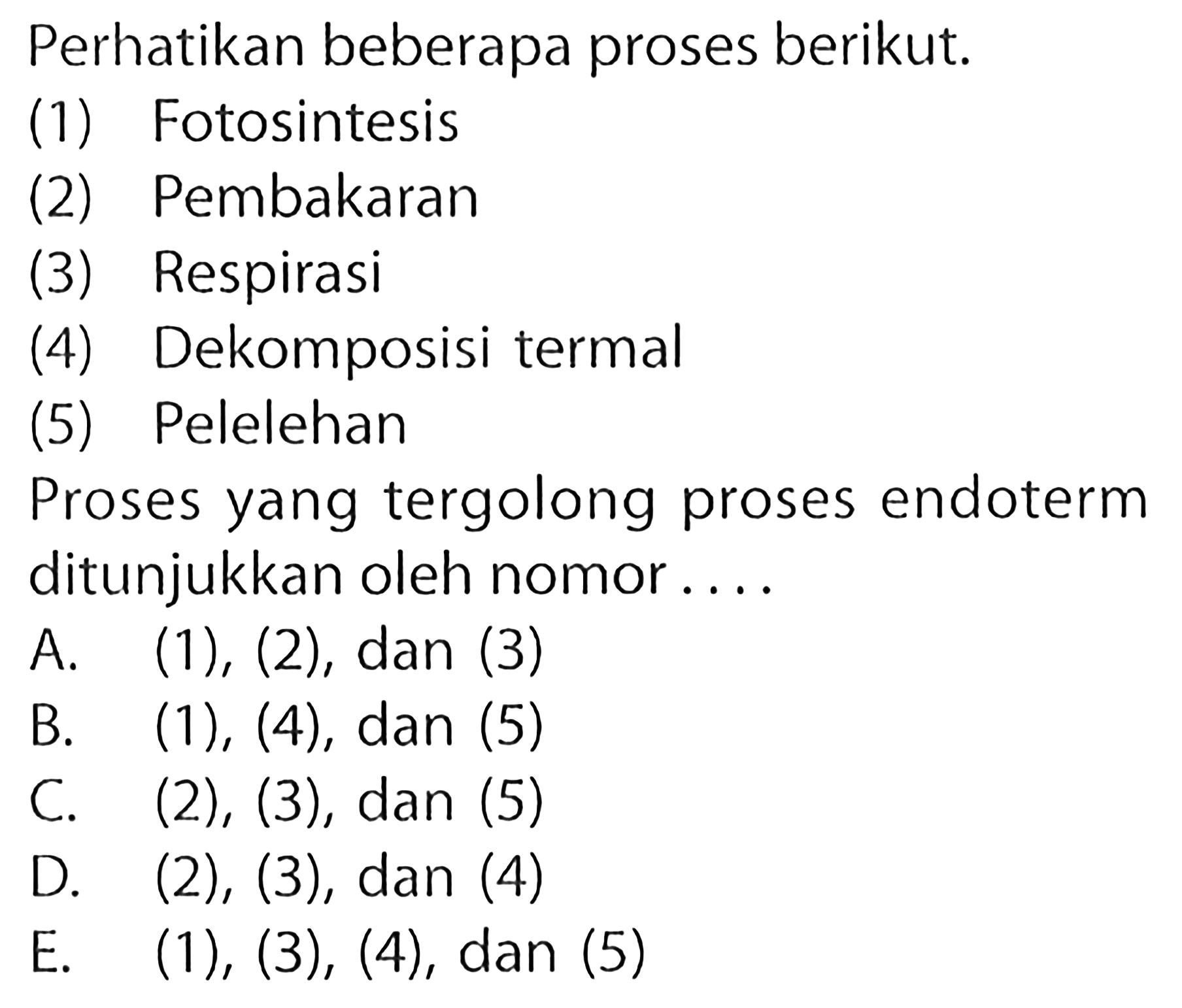 Perhatikan beberapa proses berikut. (1) Fotosintesis (2) Pembakaran (3) Respirasi (4) Dekomposisi termal (5) Pelelehan Proses yang tergolong proses endoterm ditunjukkan oleh nomor... 