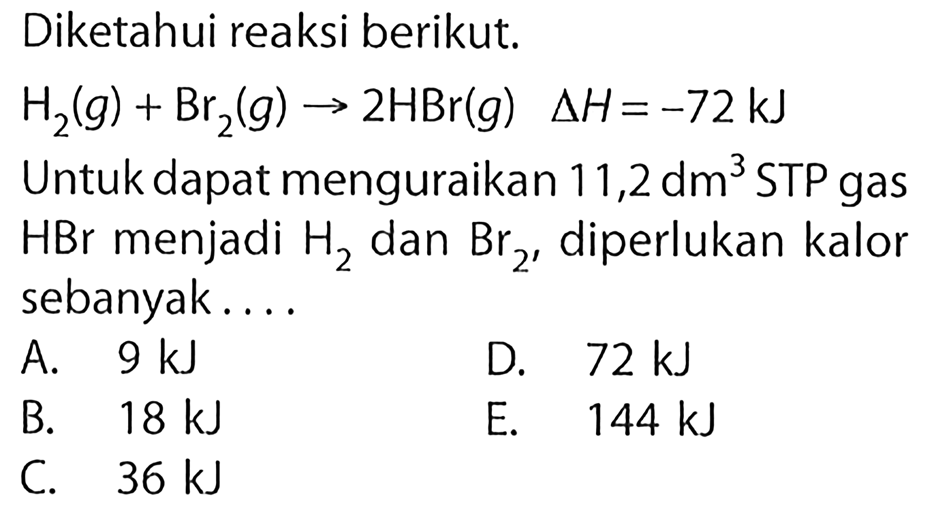 Diketahui reaksi berikut.H2(g)+Br2(g) -> 2 HBr(g) delta H=-72 kJ Untuk dapat menguraikan 11,2 dm^3 STP gasHBr menjadi H2 dan Br2, diperlukan kalor sebanyak....