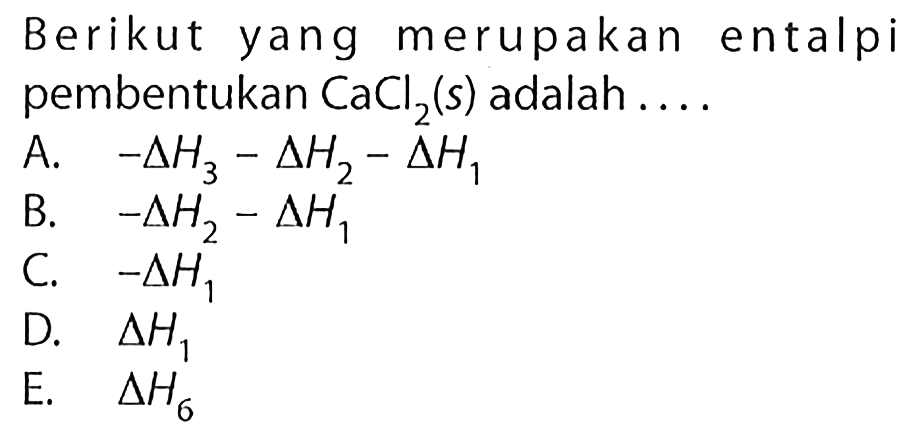 Berikut yang merupakan entalpi pembentukan CaCl2 (s) adalah ....
A. -delta H3 - delta H2 - delta H1 B. -delta H2 - delta H1 C. -delta H1 D. delta H1 E. delta H6 