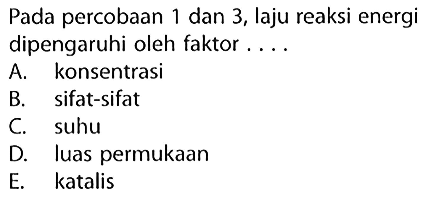 Pada percobaan 1 dan 3, laju reaksi energi dipengaruhi oleh faktor....A. konsentrasiB. sifat-sifatC. suhuD. luas permukaanE. katalis 